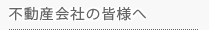 不動産会社の皆様へ